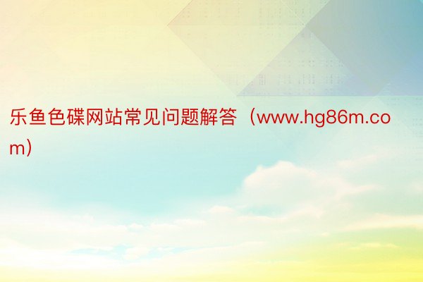 乐鱼色碟网站常见问题解答（www.hg86m.com）