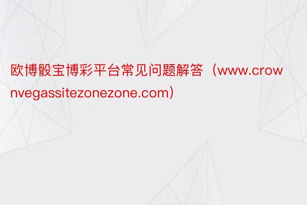 欧博骰宝博彩平台常见问题解答（www.crownvegassitezonezone.com）