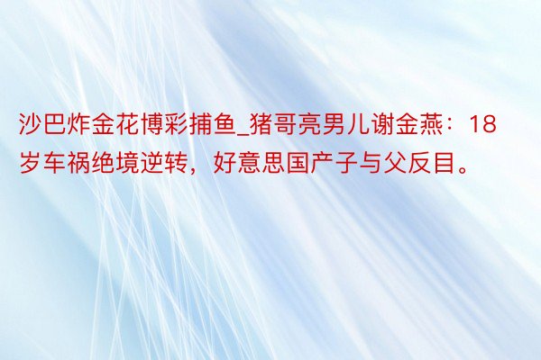 沙巴炸金花博彩捕鱼_猪哥亮男儿谢金燕：18岁车祸绝境逆转，好意思国产子与父反目。