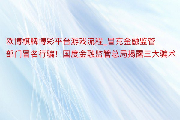 欧博棋牌博彩平台游戏流程_冒充金融监管部门冒名行骗！国度金融监管总局揭露三大骗术