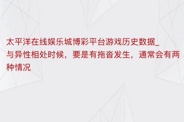 太平洋在线娱乐城博彩平台游戏历史数据_与异性相处时候，要是有拖沓发生，通常会有两种情况