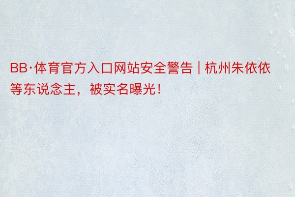 BB·体育官方入口网站安全警告 | 杭州朱依依等东说念主，被实名曝光！