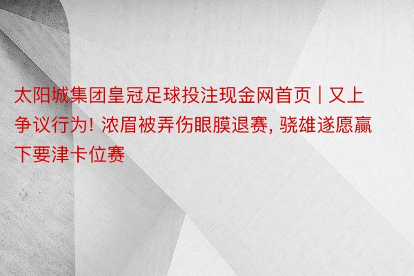 太阳城集团皇冠足球投注现金网首页 | 又上争议行为! 浓眉被弄伤眼膜退赛, 骁雄遂愿赢下要津卡位赛