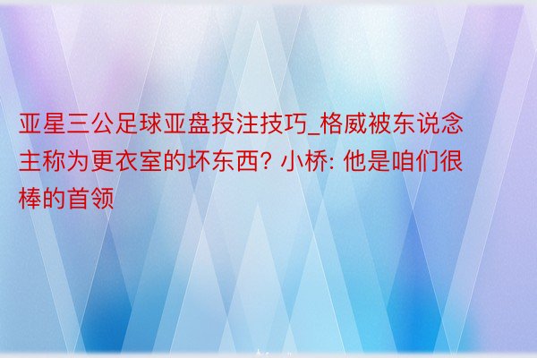 亚星三公足球亚盘投注技巧_格威被东说念主称为更衣室的坏东西? 小桥: 他是咱们很棒的首领