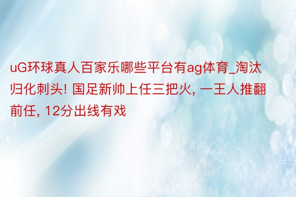 uG环球真人百家乐哪些平台有ag体育_淘汰归化刺头! 国足新帅上任三把火, 一王人推翻前任, 12分出线有戏