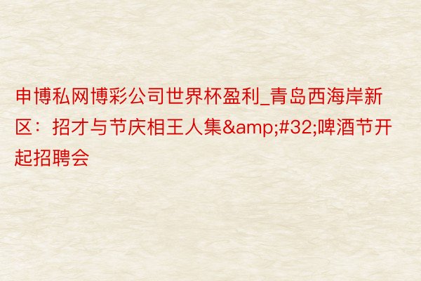 申博私网博彩公司世界杯盈利_青岛西海岸新区：招才与节庆相王人集&#32;啤酒节开起招聘会