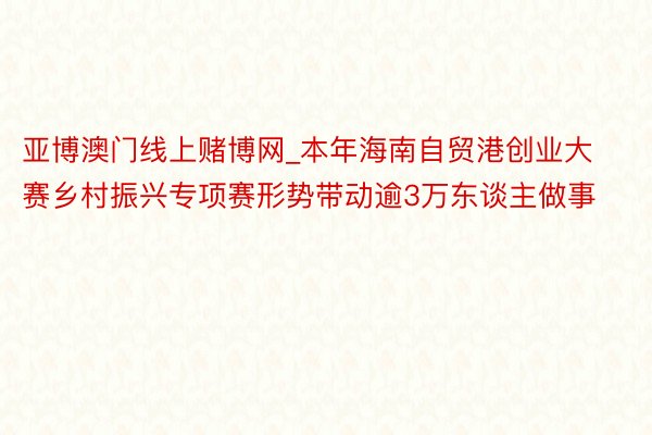 亚博澳门线上赌博网_本年海南自贸港创业大赛乡村振兴专项赛形势带动逾3万东谈主做事