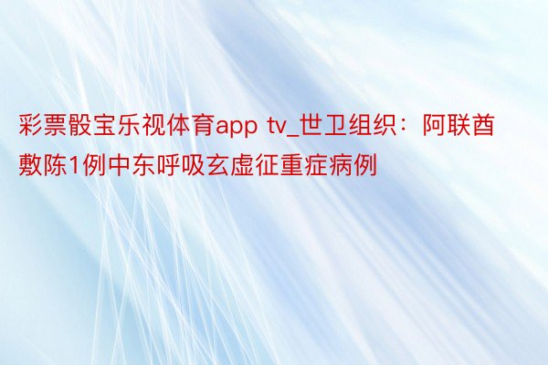 彩票骰宝乐视体育app tv_世卫组织：阿联酋敷陈1例中东呼吸玄虚征重症病例