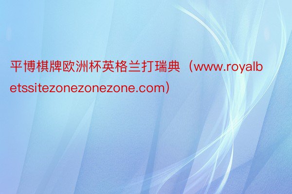 平博棋牌欧洲杯英格兰打瑞典（www.royalbetssitezonezonezone.com）