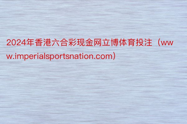 2024年香港六合彩现金网立博体育投注（www.imperialsportsnation.com）