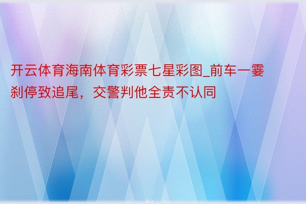 开云体育海南体育彩票七星彩图_前车一霎刹停致追尾，交警判他全责不认同