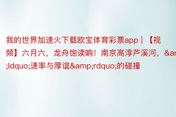 我的世界加速火下载欧宝体育彩票app | 【视频】六月六，龙舟饱读响！南京高淳芦溪河，&ldquo;速率与厚谊&rdquo;的碰撞