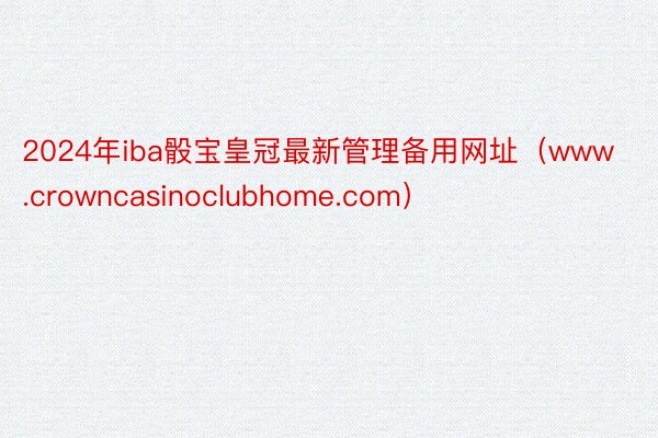 2024年iba骰宝皇冠最新管理备用网址（www.crowncasinoclubhome.com）