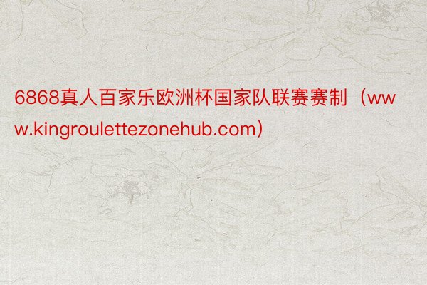 6868真人百家乐欧洲杯国家队联赛赛制（www.kingroulettezonehub.com）