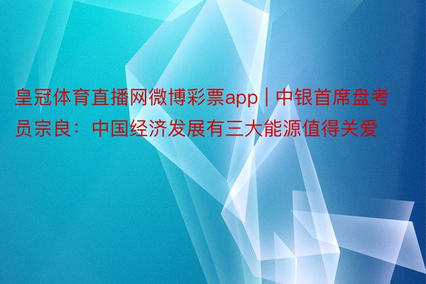 皇冠体育直播网微博彩票app | 中银首席盘考员宗良：中国经济发展有三大能源值得关爱