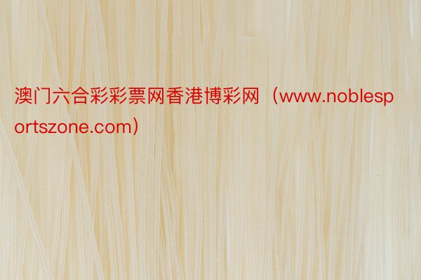 澳门六合彩彩票网香港博彩网（www.noblesportszone.com）