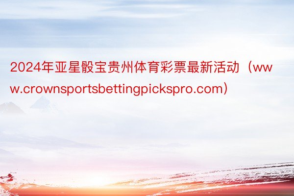 2024年亚星骰宝贵州体育彩票最新活动（www.crownsportsbettingpickspro.com）