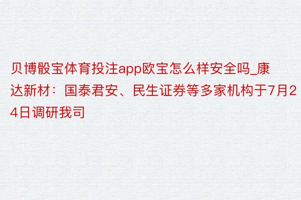 贝博骰宝体育投注app欧宝怎么样安全吗_康达新材：国泰君安、民生证券等多家机构于7月24日调研我司