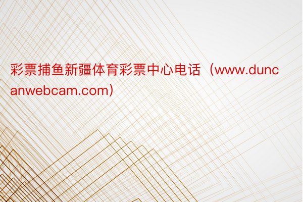 彩票捕鱼新疆体育彩票中心电话（www.duncanwebcam.com）