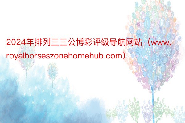 2024年排列三三公博彩评级导航网站（www.royalhorseszonehomehub.com）