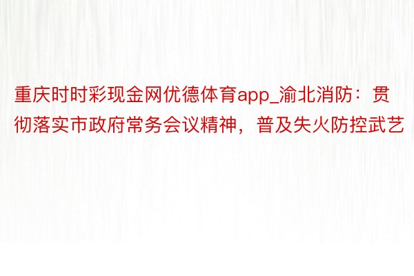 重庆时时彩现金网优德体育app_渝北消防：贯彻落实市政府常务会议精神，普及失火防控武艺