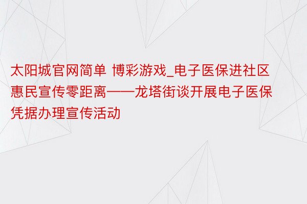 太阳城官网简单 博彩游戏_电子医保进社区 惠民宣传零距离——龙塔街谈开展电子医保凭据办理宣传活动