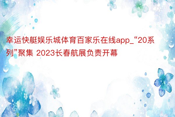 幸运快艇娱乐城体育百家乐在线app_“20系列”聚集 2023长春航展负责开幕