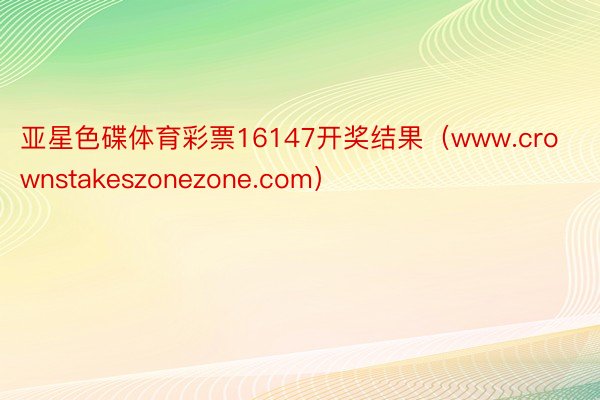 亚星色碟体育彩票16147开奖结果（www.crownstakeszonezone.com）