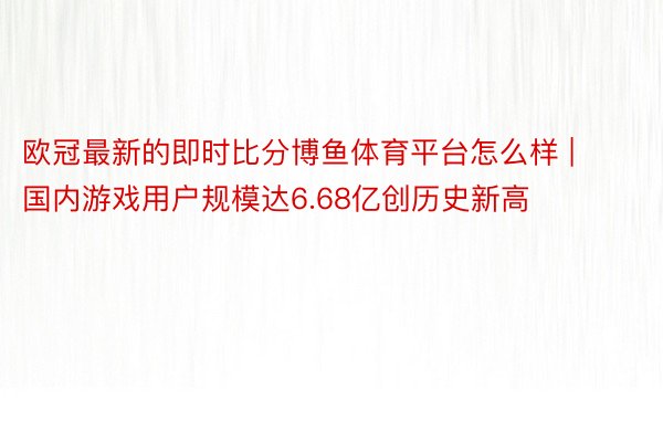 欧冠最新的即时比分博鱼体育平台怎么样 | 国内游戏用户规模达6.68亿创历史新高