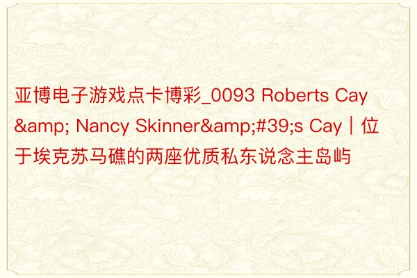 亚博电子游戏点卡博彩_0093 Roberts Cay & Nancy Skinner&#39;s Cay｜位于埃克苏马礁的两座优质私东说念主岛屿