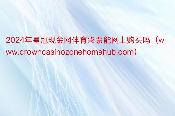 2024年皇冠现金网体育彩票能网上购买吗（www.crowncasinozonehomehub.com）