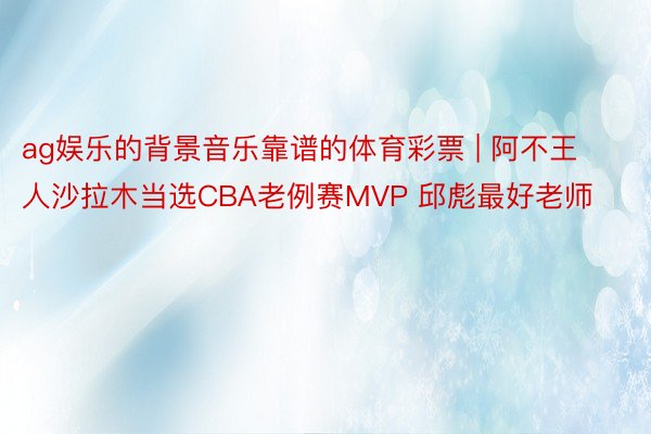 ag娱乐的背景音乐靠谱的体育彩票 | 阿不王人沙拉木当选CBA老例赛MVP 邱彪最好老师