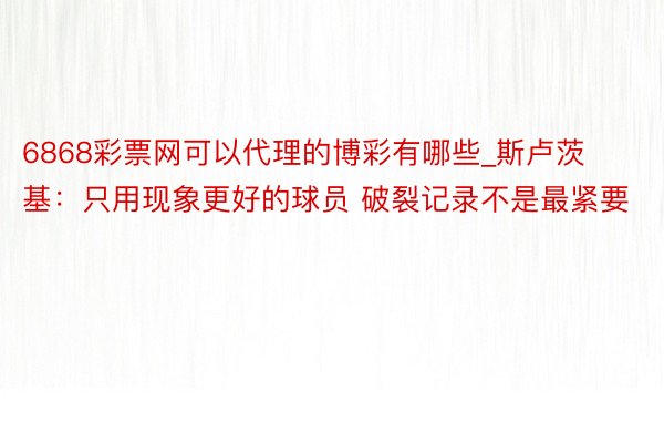 6868彩票网可以代理的博彩有哪些_斯卢茨基：只用现象更好的球员 破裂记录不是最紧要