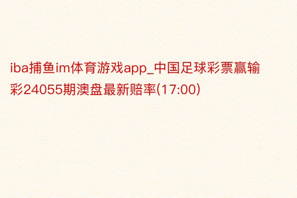 iba捕鱼im体育游戏app_中国足球彩票赢输彩24055期澳盘最新赔率(17:00)