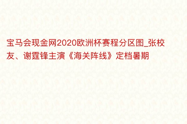 宝马会现金网2020欧洲杯赛程分区图_张校友、谢霆锋主演《海关阵线》定档暑期