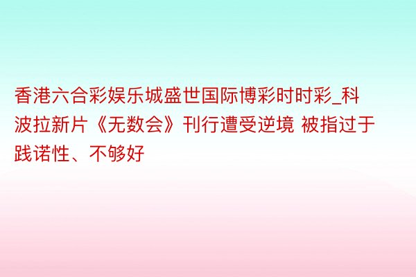 香港六合彩娱乐城盛世国际博彩时时彩_科波拉新片《无数会》刊行遭受逆境 被指过于践诺性、不够好