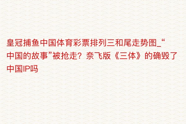 皇冠捕鱼中国体育彩票排列三和尾走势图_“中国的故事”被抢走？奈飞版《三体》的确毁了中国IP吗