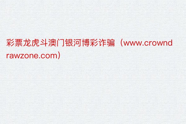 彩票龙虎斗澳门银河博彩诈骗（www.crowndrawzone.com）