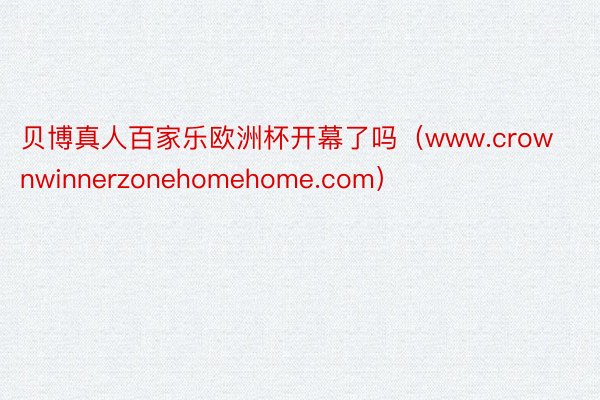 贝博真人百家乐欧洲杯开幕了吗（www.crownwinnerzonehomehome.com）