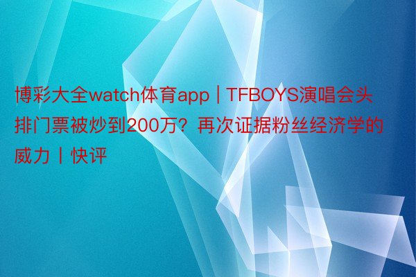 博彩大全watch体育app | TFBOYS演唱会头排门票被炒到200万？再次证据粉丝经济学的威力丨快评