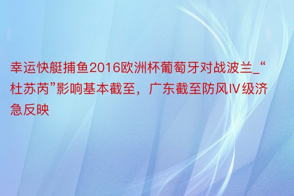 幸运快艇捕鱼2016欧洲杯葡萄牙对战波兰_“杜苏芮”影响基本截至，广东截至防风Ⅳ级济急反映