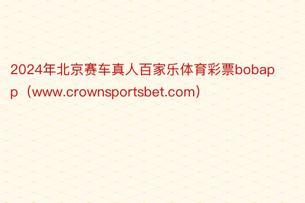 2024年北京赛车真人百家乐体育彩票bobapp（www.crownsportsbet.com）