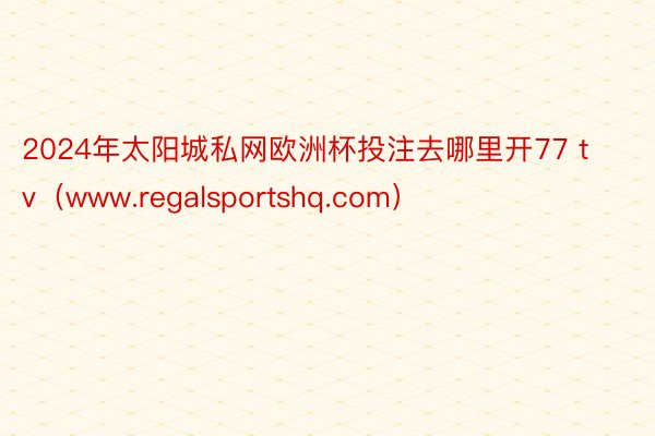 2024年太阳城私网欧洲杯投注去哪里开77 tv（www.regalsportshq.com）