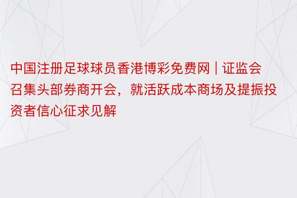 中国注册足球球员香港博彩免费网 | 证监会召集头部券商开会，就活跃成本商场及提振投资者信心征求见解