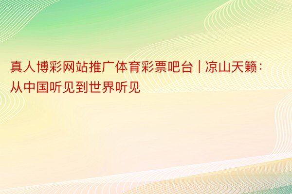 真人博彩网站推广体育彩票吧台 | 凉山天籁：从中国听见到世界听见