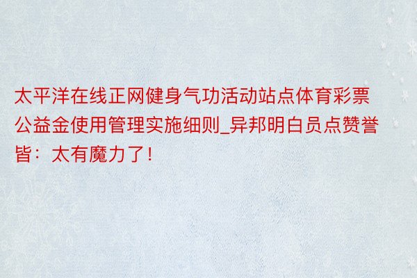 太平洋在线正网健身气功活动站点体育彩票公益金使用管理实施细则_异邦明白员点赞誉皆：太有魔力了！