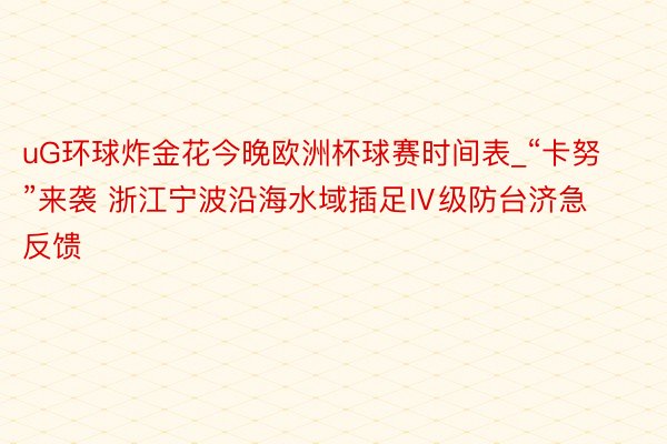 uG环球炸金花今晚欧洲杯球赛时间表_“卡努”来袭 浙江宁波沿海水域插足Ⅳ级防台济急反馈