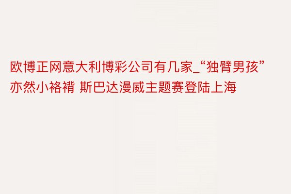 欧博正网意大利博彩公司有几家_“独臂男孩”亦然小袼褙 斯巴达漫威主题赛登陆上海