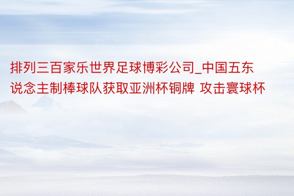 排列三百家乐世界足球博彩公司_中国五东说念主制棒球队获取亚洲杯铜牌 攻击寰球杯