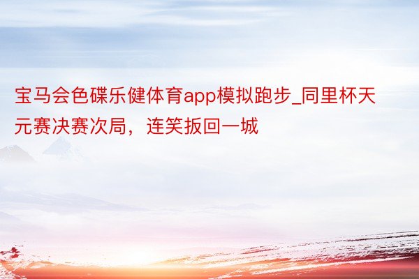 宝马会色碟乐健体育app模拟跑步_同里杯天元赛决赛次局，连笑扳回一城